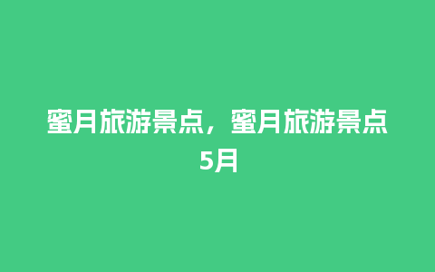 蜜月旅游景点，蜜月旅游景点5月