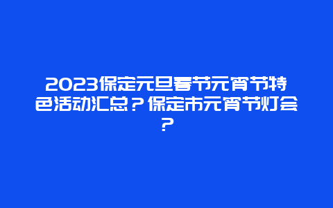 2024年保定元旦春节元宵节特色活动汇总？保定市元宵节灯会？