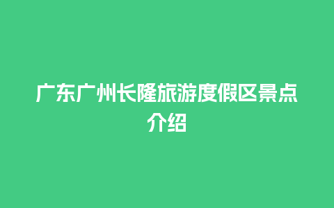 广东广州长隆旅游度假区景点介绍