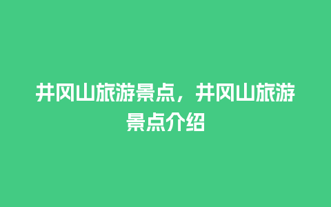 井冈山旅游景点，井冈山旅游景点介绍