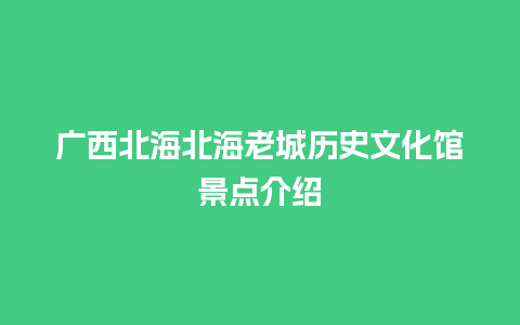 广西北海北海老城历史文化馆景点介绍