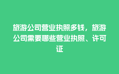 旅游公司营业执照多钱，旅游公司需要哪些营业执照、许可证