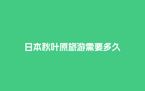 日本秋叶原旅游需要多久