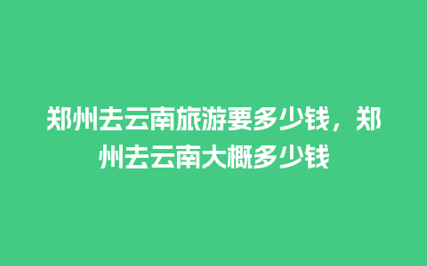 郑州去云南旅游要多少钱，郑州去云南大概多少钱