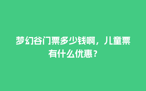 梦幻谷门票多少钱啊，儿童票有什么优惠？