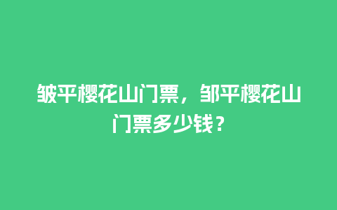 皱平樱花山门票，邹平樱花山门票多少钱？