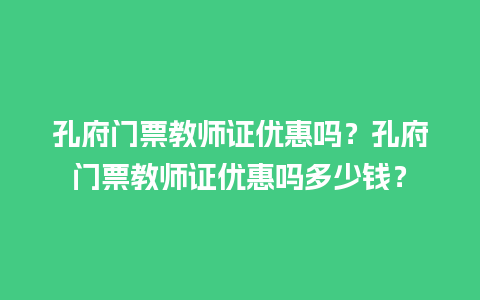 孔府门票教师证优惠吗？孔府门票教师证优惠吗多少钱？