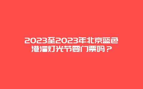 2024年至2024年北京蓝色港湾灯光节要门票吗？