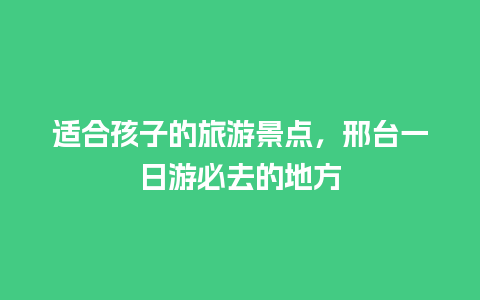 适合孩子的旅游景点，邢台一日游必去的地方