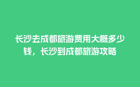 长沙去成都旅游费用大概多少钱，长沙到成都旅游攻略