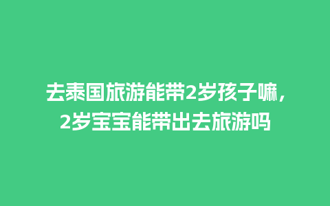 去泰国旅游能带2岁孩子嘛，2岁宝宝能带出去旅游吗