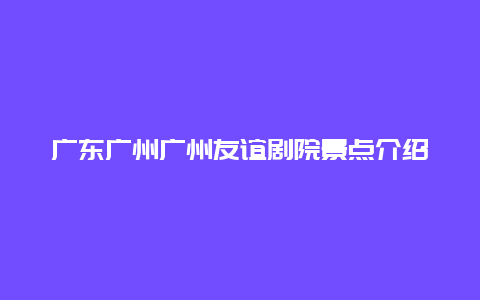 广东广州广州友谊剧院景点介绍