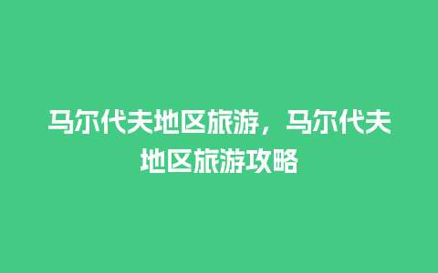 马尔代夫地区旅游，马尔代夫地区旅游攻略