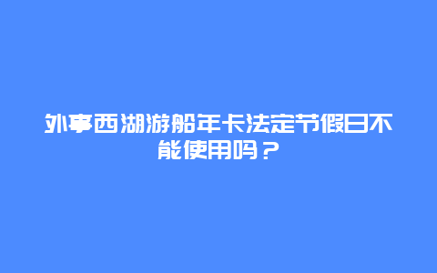 外事西湖游船年卡法定节假日不能使用吗？