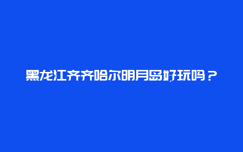 黑龙江齐齐哈尔明月岛好玩吗？