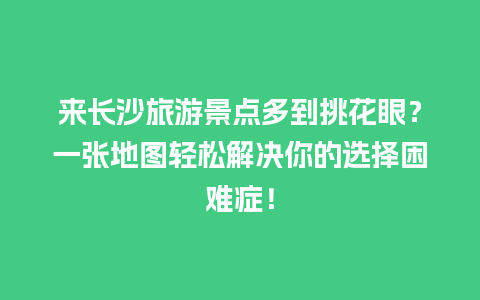 来长沙旅游景点多到挑花眼？一张地图轻松解决你的选择困难症！