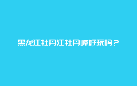 黑龙江牡丹江牡丹峰好玩吗？