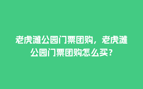 老虎滩公园门票团购，老虎滩公园门票团购怎么买？