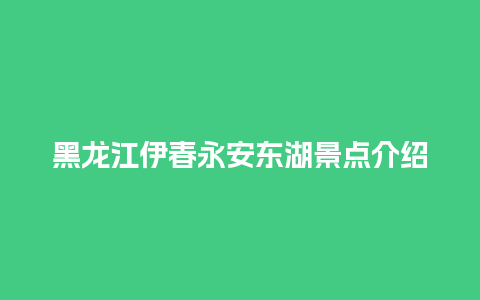 黑龙江伊春永安东湖景点介绍