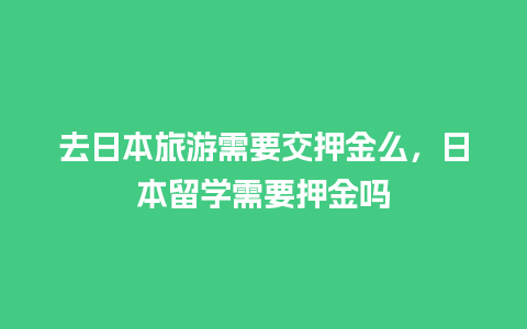 去日本旅游需要交押金么，日本留学需要押金吗