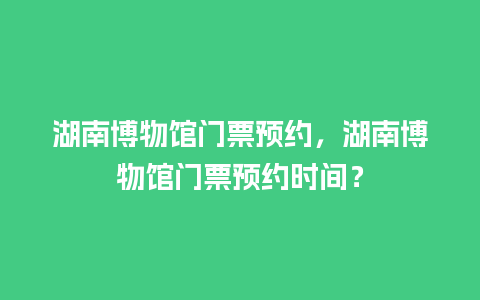 湖南博物馆门票预约，湖南博物馆门票预约时间？