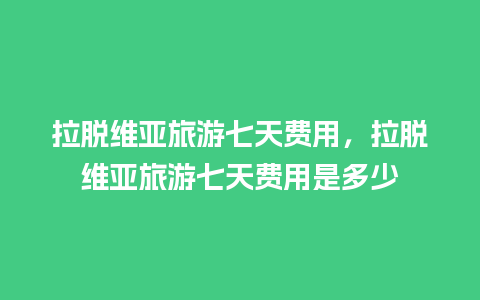 拉脱维亚旅游七天费用，拉脱维亚旅游七天费用是多少