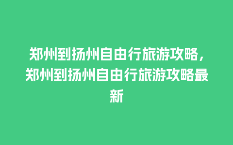 郑州到扬州自由行旅游攻略，郑州到扬州自由行旅游攻略最新