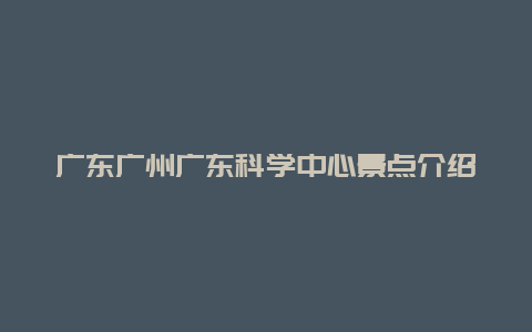 广东广州广东科学中心景点介绍