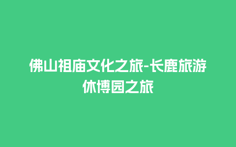 佛山祖庙文化之旅-长鹿旅游休博园之旅