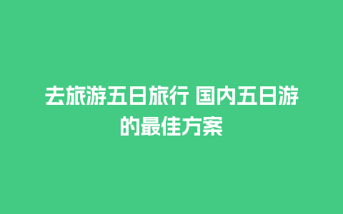 去旅游五日旅行 国内五日游的最佳方案