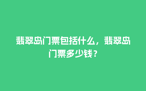 翡翠岛门票包括什么，翡翠岛门票多少钱？