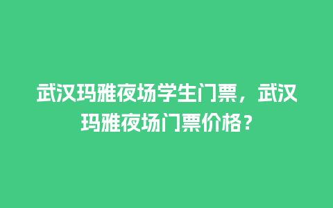 武汉玛雅夜场学生门票，武汉玛雅夜场门票价格？