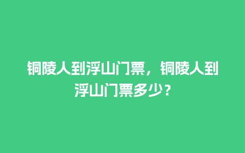 铜陵人到浮山门票，铜陵人到浮山门票多少？