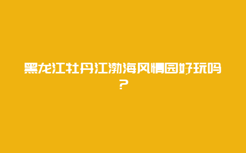 黑龙江牡丹江渤海风情园好玩吗？