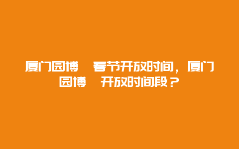 厦门园博苑春节开放时间，厦门园博苑开放时间段？