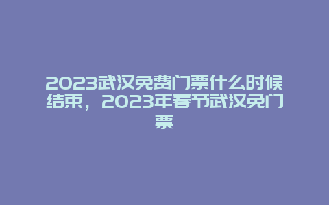 2024年武汉免费门票什么时候结束，2024年春节武汉免门票