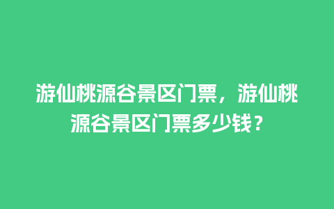 游仙桃源谷景区门票，游仙桃源谷景区门票多少钱？