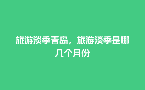 旅游淡季青岛，旅游淡季是哪几个月份