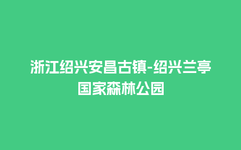 浙江绍兴安昌古镇-绍兴兰亭国家森林公园