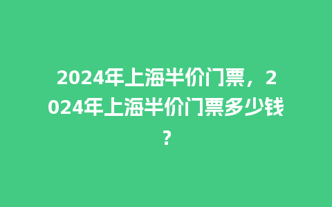 2024年上海半价门票，2024年上海半价门票多少钱？