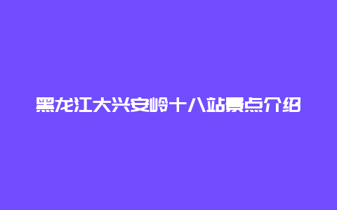 黑龙江大兴安岭十八站景点介绍