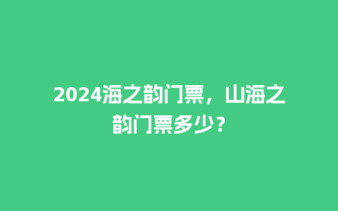 2024海之韵门票，山海之韵门票多少？