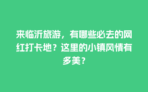 来临沂旅游，有哪些必去的网红打卡地？这里的小镇风情有多美？