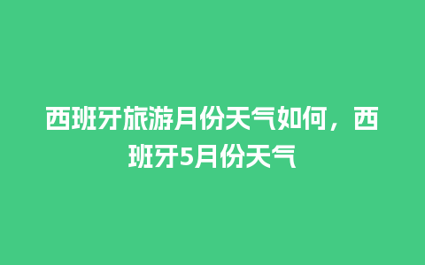 西班牙旅游月份天气如何，西班牙5月份天气