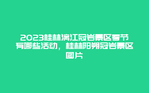 2024年桂林漓江冠岩景区春节有哪些活动，桂林阳朔冠岩景区图片