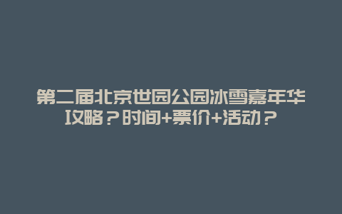 第二届北京世园公园冰雪嘉年华攻略？时间+票价+活动？