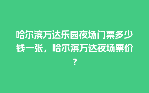 哈尔滨万达乐园夜场门票多少钱一张，哈尔滨万达夜场票价？