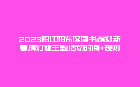 2024年阳江阳东区图书馆迎新春猜灯谜主题活动时间+规则