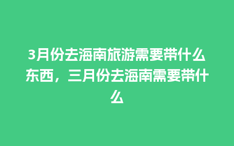 3月份去海南旅游需要带什么东西，三月份去海南需要带什么