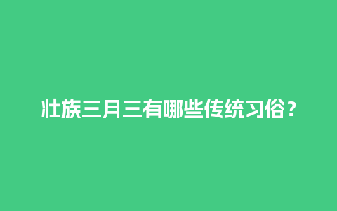 壮族三月三有哪些传统习俗？